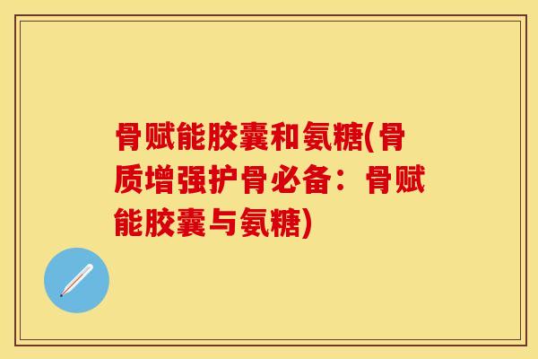 骨赋能胶囊和氨糖(骨质增强护骨必备:骨赋能胶囊与氨糖) 骨赋能胶囊和氨糖(骨质增强护骨必备:骨赋能胶囊与氨糖)