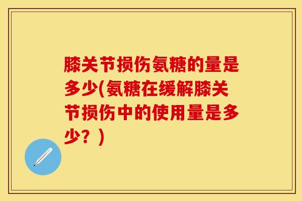 膝关节损伤氨糖的量是多少(氨糖在缓解膝关节损伤中的使用量是多少?) 膝关节损伤氨糖的量是多少(氨糖在缓解膝关节损伤中的使用量是多少?)
