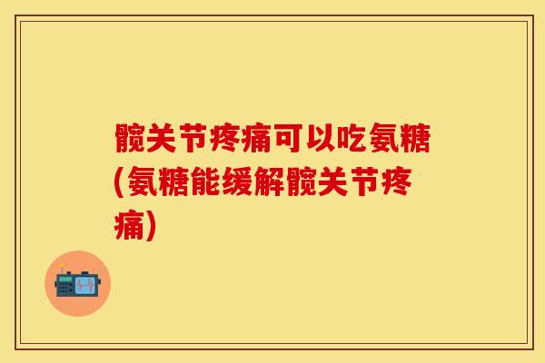 髋关节疼痛可以吃氨糖(氨糖能缓解髋关节疼痛)