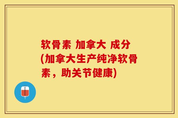 软骨素 加拿大 成分(加拿大生产纯净软骨素,助关节健康) 软骨素 加拿大 成分(加拿大生产纯净软骨素,助关节健康)