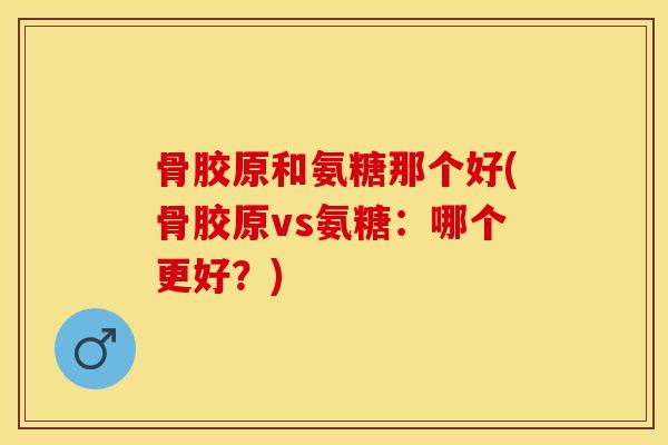 骨胶原和氨糖那个好(骨胶原vs氨糖：哪个更好？)