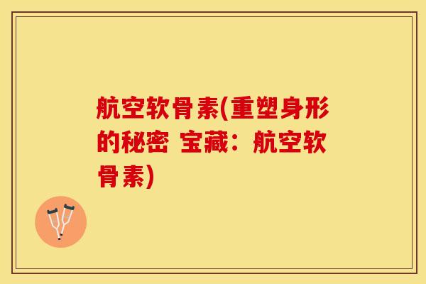 航空软骨素(重塑身形的秘密 宝藏：航空软骨素)