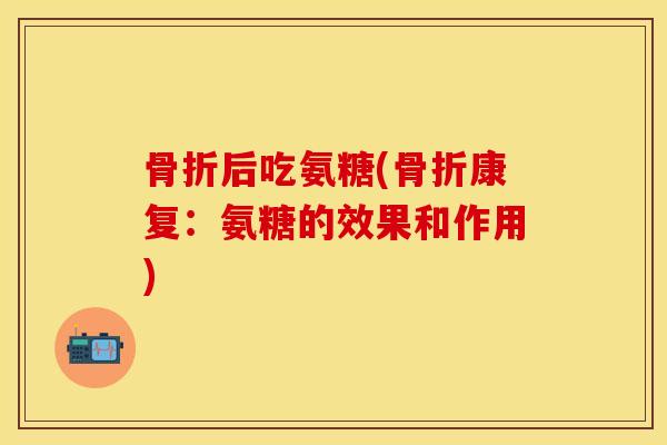 骨折后吃氨糖(骨折康复：氨糖的效果和作用)