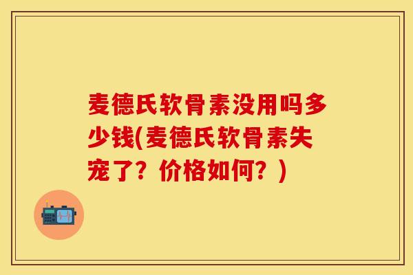 麦德氏软骨素没用吗多少钱(麦德氏软骨素失宠了？价格如何？)