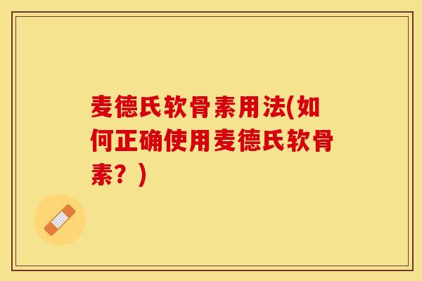 麦德氏软骨素用法(如何正确使用麦德氏软骨素？)