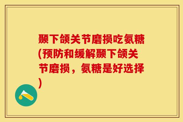 颞下颌关节磨损吃氨糖(和缓解颞下颌关节磨损，氨糖是好选择)