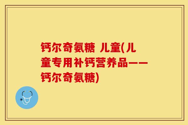 钙尔奇氨糖 儿童(儿童专用补钙营养品——钙尔奇氨糖)