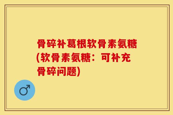 骨碎补葛根软骨素氨糖(软骨素氨糖：可补充骨碎问题)