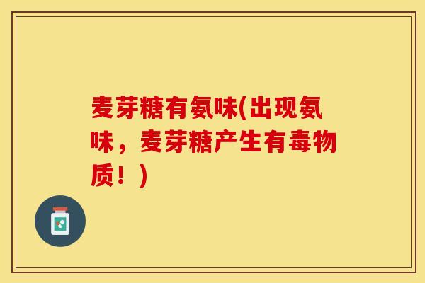 麦芽糖有氨味(出现氨味，麦芽糖产生有毒物质！)