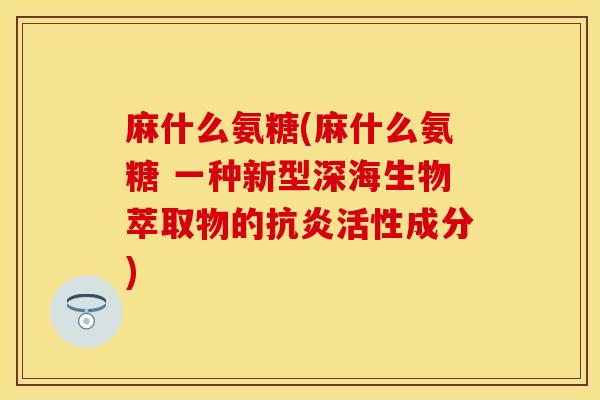麻什么氨糖(麻什么氨糖 一种新型深海生物萃取物的抗炎活性成分)