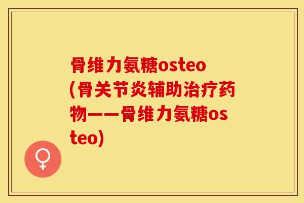 骨维力氨糖osteo(骨关节炎辅助治疗药物——骨维力氨糖osteo)