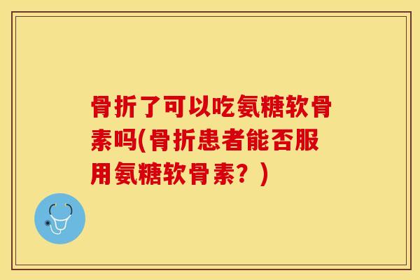 了可以吃氨糖软骨素吗(患者能否服用氨糖软骨素？)