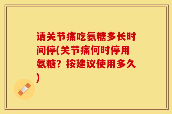 请关节痛吃氨糖多长时间停(关节痛何时停用氨糖？按建议使用多久)