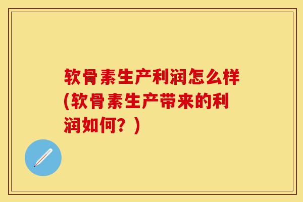 软骨素生产利润怎么样(软骨素生产带来的利润如何？)