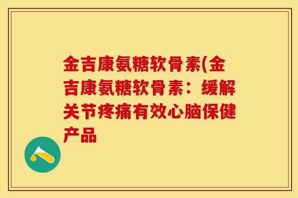 金吉康氨糖软骨素(金吉康氨糖软骨素：缓解关节疼痛有效心脑保健产品