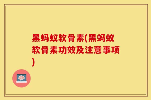 黑蚂蚁软骨素(黑蚂蚁软骨素功效及注意事项)