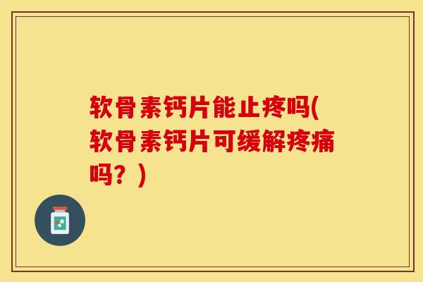 软骨素钙片能止疼吗(软骨素钙片可缓解吗?) 软骨素钙片能止疼吗(软骨素钙片可缓解吗?)