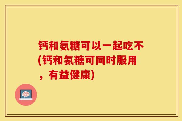 钙和氨糖可以一起吃不(钙和氨糖可同时服用,有益健康) 钙和氨糖可以一起吃不(钙和氨糖可同时服用,有益健康)