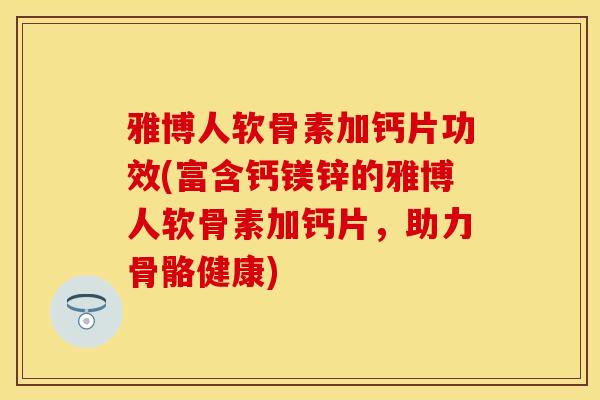 雅博人软骨素加钙片功效(富含钙镁锌的雅博人软骨素加钙片，助力骨骼健康)