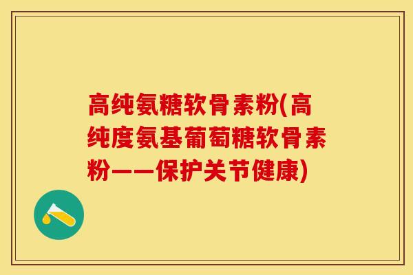 高纯氨糖软骨素粉(高纯度氨基葡萄糖软骨素粉——保护关节健康)