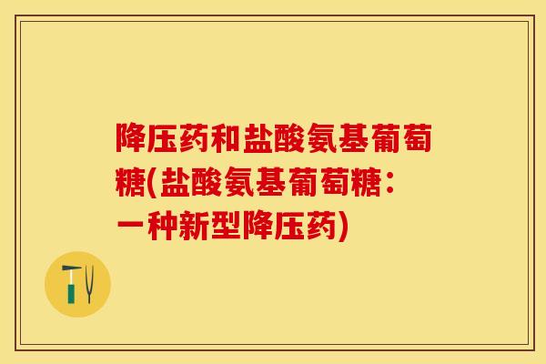 药和盐酸氨基葡萄糖(盐酸氨基葡萄糖:一种新型药) 药和盐酸氨基葡萄糖(盐酸氨基葡萄糖:一种新型药)