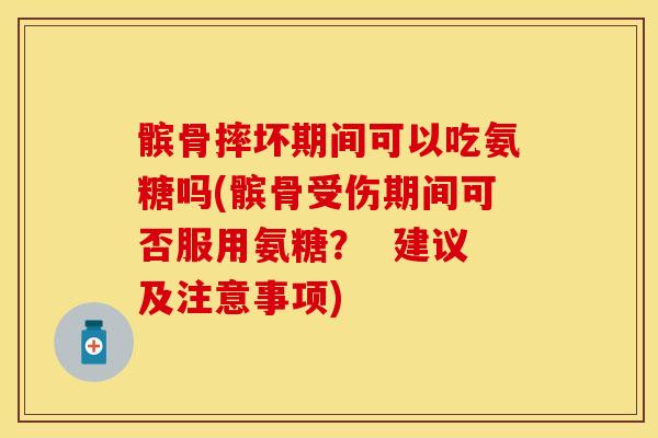 髌骨摔坏期间可以吃氨糖吗(髌骨受伤期间可否服用氨糖？  建议及注意事项)