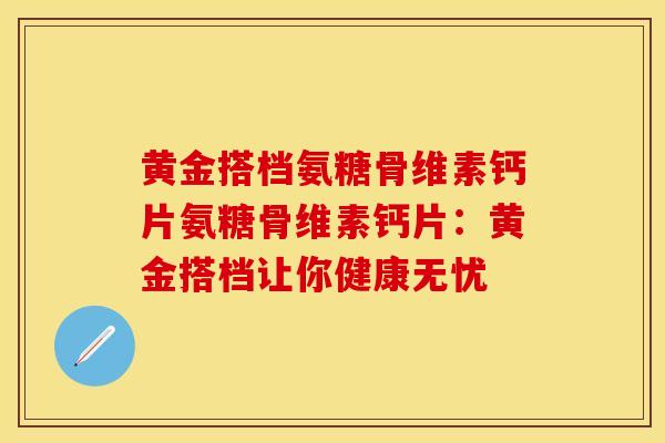 黄金搭档氨糖骨维素钙片氨糖骨维素钙片：黄金搭档让你健康无忧