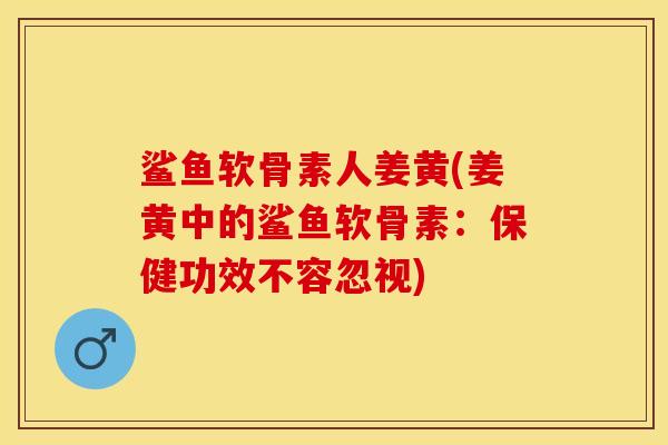 鲨鱼软骨素人姜黄(姜黄中的鲨鱼软骨素：保健功效不容忽视)