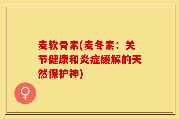 麦软骨素(麦冬素：关节健康和炎症缓解的天然保护神)