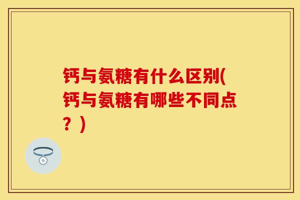 钙与氨糖有什么区别(钙与氨糖有哪些不同点？)
