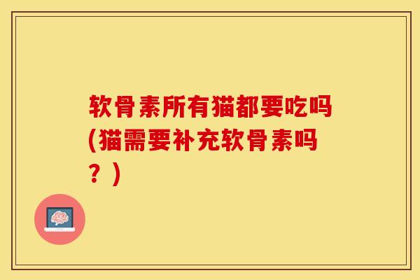 软骨素所有猫都要吃吗(猫需要补充软骨素吗？)