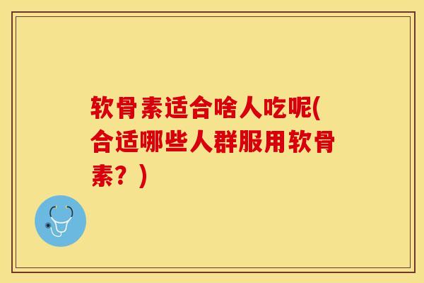 软骨素适合啥人吃呢(合适哪些人群服用软骨素?) 软骨素适合啥人吃呢(合适哪些人群服用软骨素?)