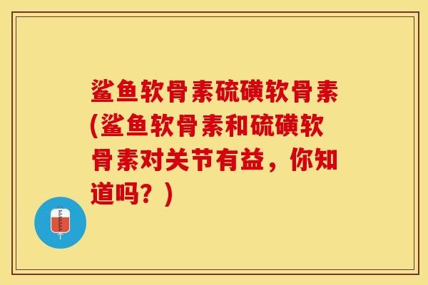 鲨鱼软骨素硫磺软骨素(鲨鱼软骨素和硫磺软骨素对关节有益，你知道吗？)