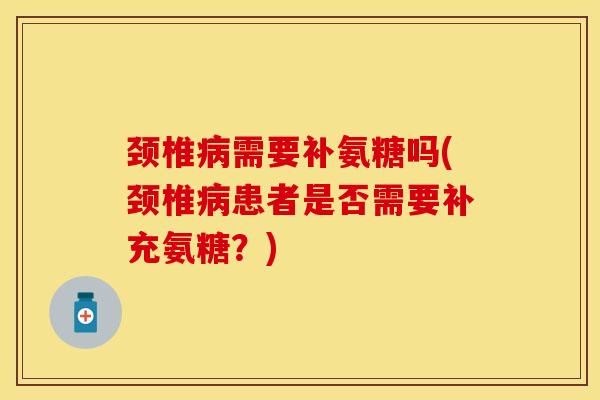 颈椎病需要补氨糖吗(颈椎病患者是否需要补充氨糖？)