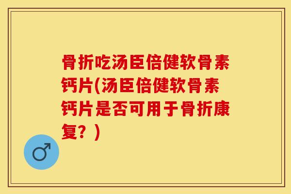 骨折吃汤臣倍健软骨素钙片(汤臣倍健软骨素钙片是否可用于骨折康复？)