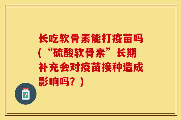 长吃软骨素能打疫苗吗(“硫酸软骨素”长期补充会对疫苗接种造成影响吗？)