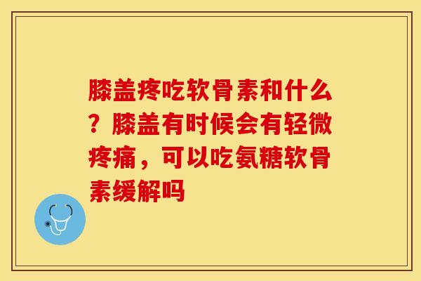 膝盖疼吃软骨素和什么？膝盖有时候会有轻微疼痛，可以吃氨糖软骨素缓解吗