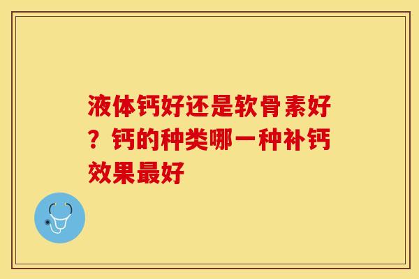 液体钙好还是软骨素好？钙的种类哪一种补钙效果最好