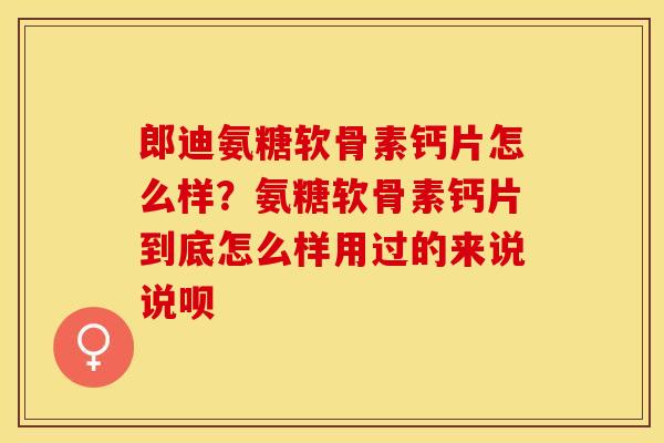 郎迪氨糖软骨素钙片怎么样？氨糖软骨素钙片到底怎么样用过的来说说呗