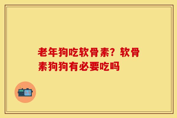 老年狗吃软骨素？软骨素狗狗有必要吃吗