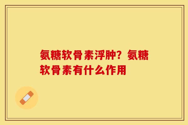 氨糖软骨素浮肿？氨糖软骨素有什么作用