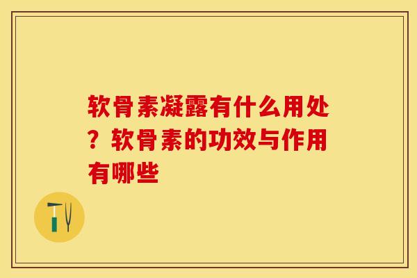 软骨素凝露有什么用处？软骨素的功效与作用有哪些
