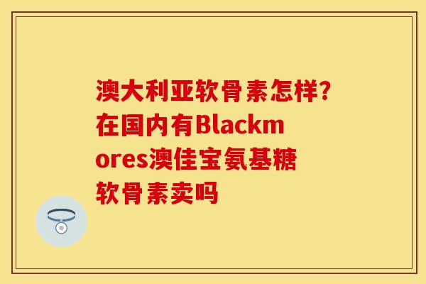 澳大利亚软骨素怎样？在国内有Blackmores澳佳宝氨基糖软骨素卖吗