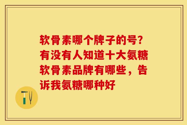 软骨素哪个牌子的号?有没有人知道十大氨糖软骨素品牌有哪些,告诉我氨糖哪种好 软骨素哪个牌子的号?有没有人知道十大氨糖软骨素品牌有哪些,告诉我氨糖哪种好