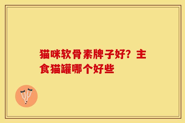 猫咪软骨素牌子好？主食猫罐哪个好些