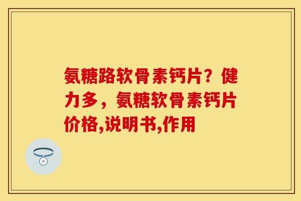 氨糖路软骨素钙片？健力多，氨糖软骨素钙片价格,说明书,作用