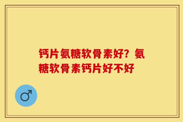 钙片氨糖软骨素好？氨糖软骨素钙片好不好