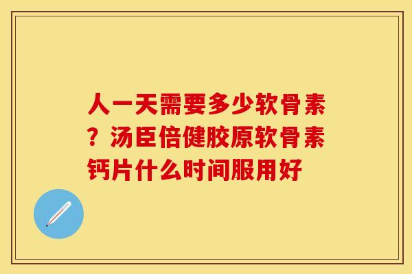 人一天需要多少软骨素？汤臣倍健胶原软骨素钙片什么时间服用好