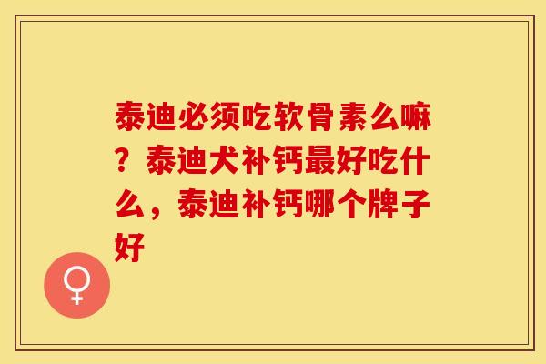 泰迪必须吃软骨素么嘛？泰迪犬补钙最好吃什么，泰迪补钙哪个牌子好