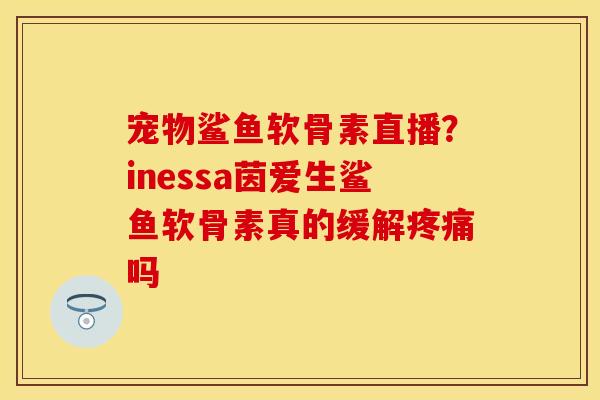 宠物鲨鱼软骨素直播？inessa茵爱生鲨鱼软骨素真的缓解疼痛吗